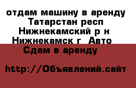 отдам машину в аренду - Татарстан респ., Нижнекамский р-н, Нижнекамск г. Авто » Сдам в аренду   